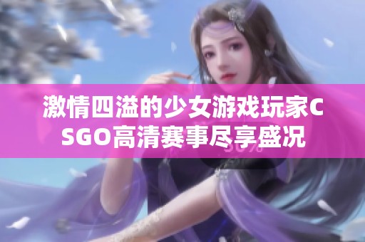 激情四溢的少女游戏玩家CSGO高清赛事尽享盛况