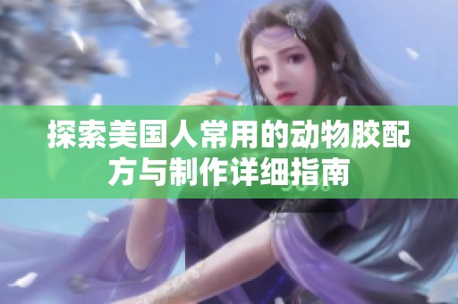 探索美国人常用的动物胶配方与制作详细指南