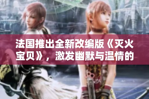 法国推出全新改编版《灭火宝贝》，激发幽默与温情的新篇章