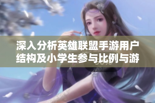 深入分析英雄联盟手游用户结构及小学生参与比例与游戏环境探讨