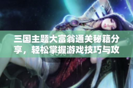 三国主题大富翁通关秘籍分享，轻松掌握游戏技巧与攻略