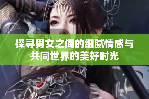 探寻男女之间的细腻情感与共同世界的美好时光