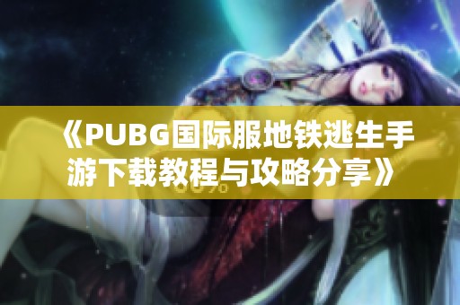 《PUBG国际服地铁逃生手游下载教程与攻略分享》