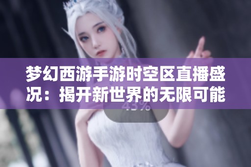 梦幻西游手游时空区直播盛况：揭开新世界的无限可能与奇妙探险