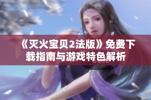 《灭火宝贝2法版》免费下载指南与游戏特色解析