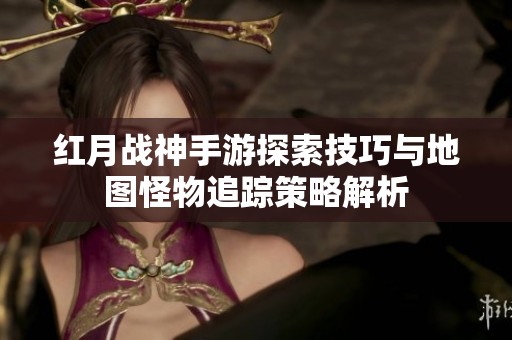 红月战神手游探索技巧与地图怪物追踪策略解析