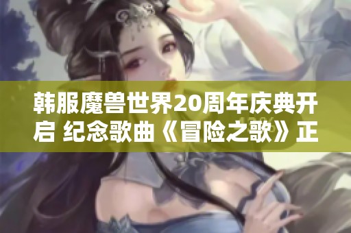 韩服魔兽世界20周年庆典开启 纪念歌曲《冒险之歌》正式发布