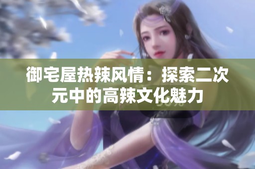 御宅屋热辣风情：探索二次元中的高辣文化魅力