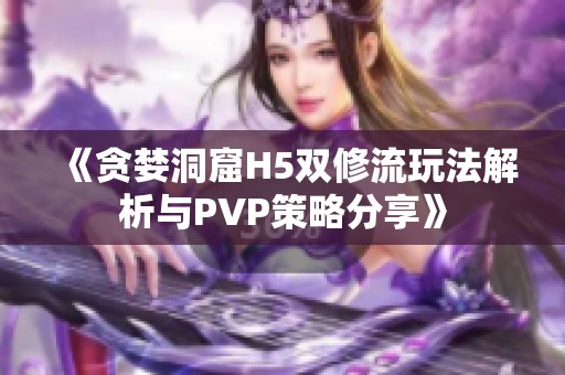 《贪婪洞窟H5双修流玩法解析与PVP策略分享》