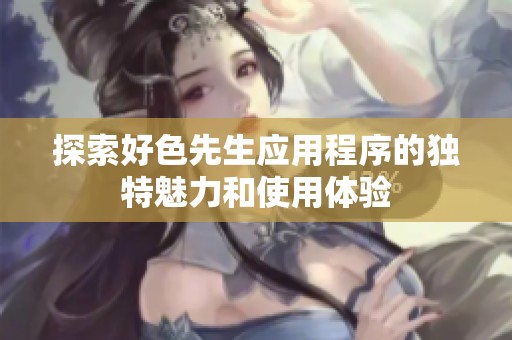 探索好色先生应用程序的独特魅力和使用体验