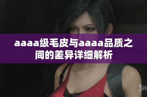 aaaa级毛皮与aaaa品质之间的差异详细解析