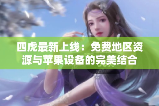 四虎最新上线：免费地区资源与苹果设备的完美结合