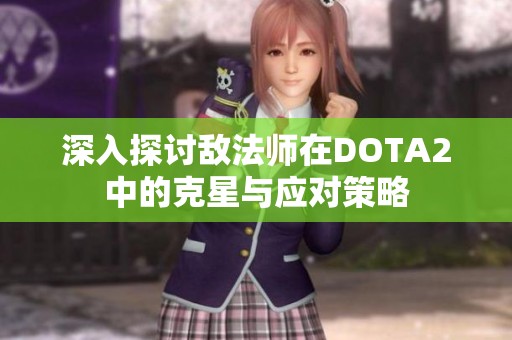 深入探讨敌法师在DOTA2中的克星与应对策略