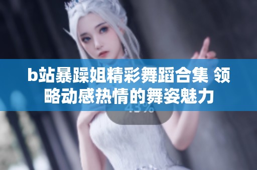 b站暴躁姐精彩舞蹈合集 领略动感热情的舞姿魅力