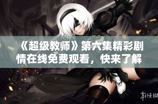 《超级教师》第六集精彩剧情在线免费观看，快来了解吧！
