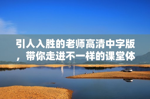 引人入胜的老师高清中字版，带你走进不一样的课堂体验
