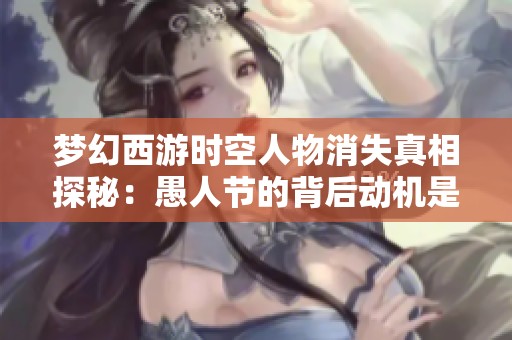 梦幻西游时空人物消失真相探秘：愚人节的背后动机是什么