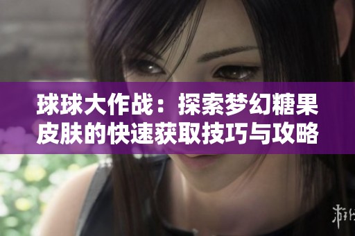 球球大作战：探索梦幻糖果皮肤的快速获取技巧与攻略解析