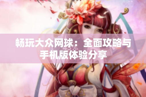 畅玩大众网球：全面攻略与手机版体验分享