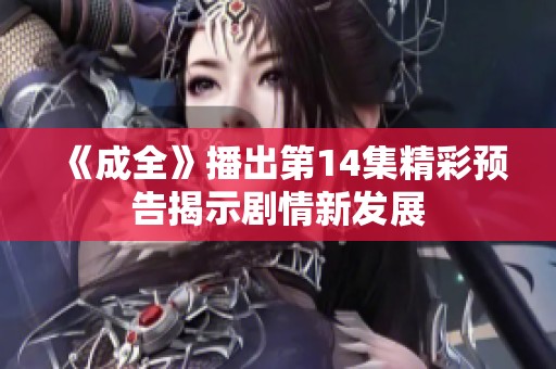 《成全》播出第14集精彩预告揭示剧情新发展
