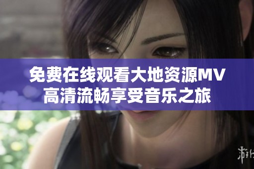 免费在线观看大地资源MV高清流畅享受音乐之旅