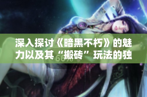 深入探讨《暗黑不朽》的魅力以及其“搬砖”玩法的独特吸引力