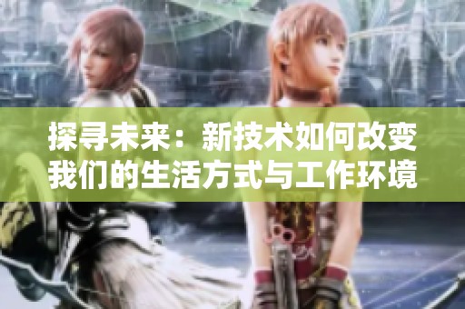 探寻未来：新技术如何改变我们的生活方式与工作环境
