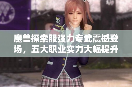 魔兽探索服强力专武震撼登场，五大职业实力大幅提升