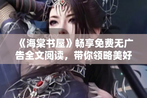《海棠书屋》畅享免费无广告全文阅读，带你领略美好故事