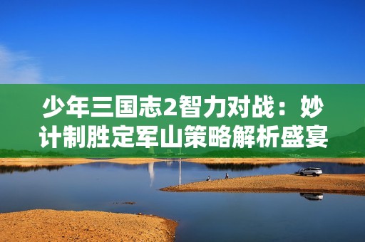 少年三国志2智力对战：妙计制胜定军山策略解析盛宴