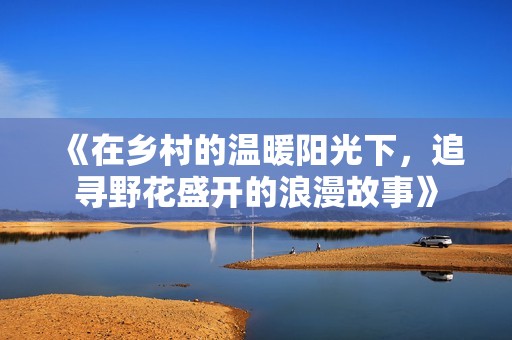 《在乡村的温暖阳光下，追寻野花盛开的浪漫故事》