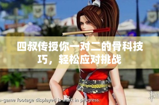 四叔传授你一对二的骨科技巧，轻松应对挑战