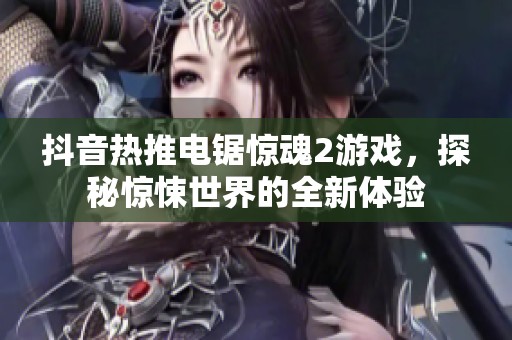 抖音热推电锯惊魂2游戏，探秘惊悚世界的全新体验