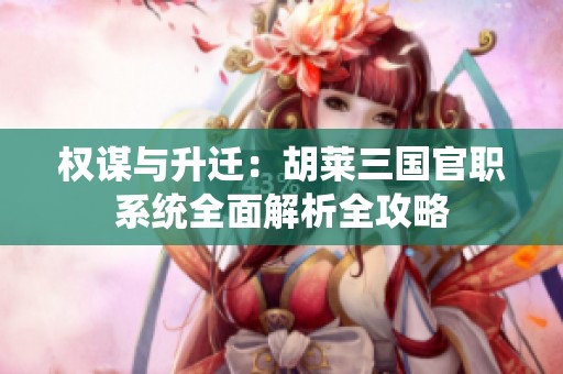 权谋与升迁：胡莱三国官职系统全面解析全攻略