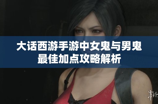 大话西游手游中女鬼与男鬼最佳加点攻略解析