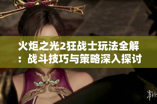 火炬之光2狂战士玩法全解：战斗技巧与策略深入探讨