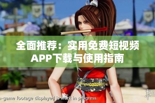 全面推荐：实用免费短视频APP下载与使用指南