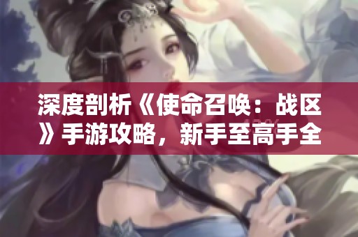 深度剖析《使命召唤：战区》手游攻略，新手至高手全方位指南