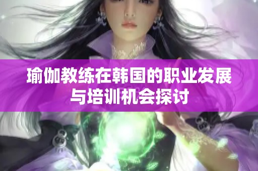 瑜伽教练在韩国的职业发展与培训机会探讨