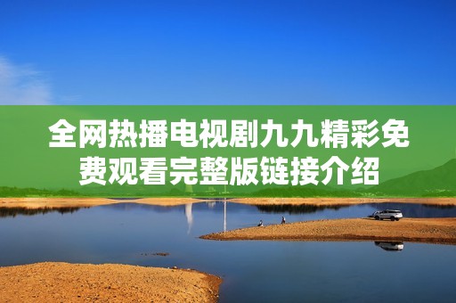 全网热播电视剧九九精彩免费观看完整版链接介绍