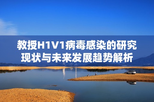 教授H1V1病毒感染的研究现状与未来发展趋势解析