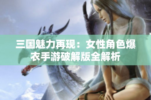 三国魅力再现：女性角色爆衣手游破解版全解析