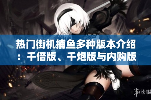 热门街机捕鱼多种版本介绍：千倍版、千炮版与内购版详解