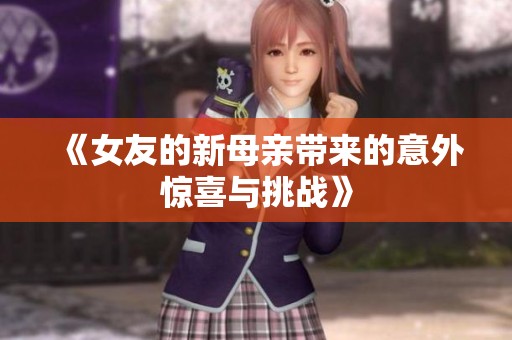《女友的新母亲带来的意外惊喜与挑战》