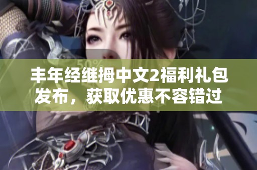 丰年经继拇中文2福利礼包发布，获取优惠不容错过