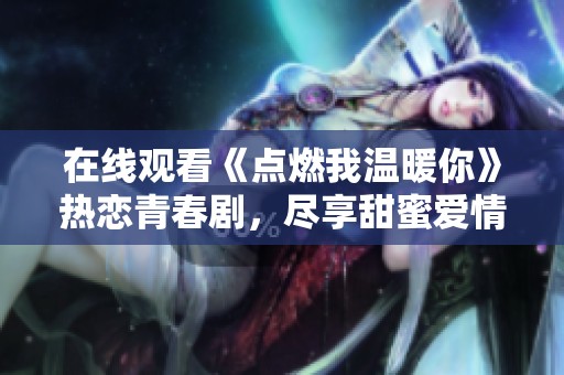 在线观看《点燃我温暖你》热恋青春剧，尽享甜蜜爱情故事