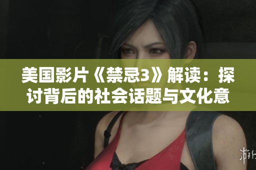 美国影片《禁忌3》解读：探讨背后的社会话题与文化意义