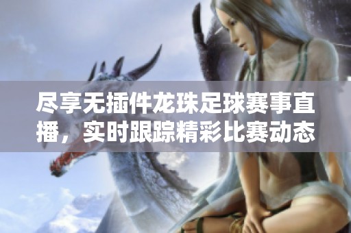 尽享无插件龙珠足球赛事直播，实时跟踪精彩比赛动态