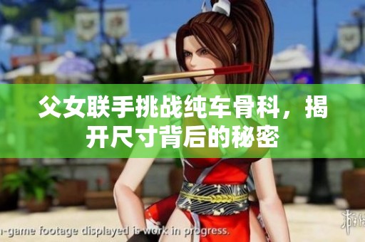 父女联手挑战纯车骨科，揭开尺寸背后的秘密