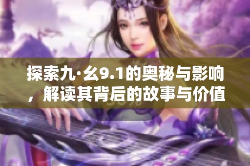 探索九·幺9.1的奥秘与影响，解读其背后的故事与价值